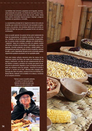 MAIZ PARA LA CHICHA
Maíz para el Yamor

Las bebidas más comunes y populares son el aguado, una limonada endulzada con panela, y la chicha de arroz que trae un festín de hierbas aromatizantes como clavo de olor, canela, hierba
luisa, cedrón, manzanilla, hoja de naranja e “ishpingo” y luego es
mezclada con guanábana y naranjilla.
La característica principal de la mayoría de dulces de la zona es
la panela, que cuando toma la forma de miel acompaña al queso,
la yuca y los porotos; otra novedosa delicia para los turistas es
el dulce de fréjol rojo que junto a la guayaba forman una sabrosa
combinación.
Como se puede apreciar, los granos forman parte fundamental de
todas las preparaciones, los podemos encontrar en sopas y dulces, y también en uno de los platos más conocidos, los guandules,
que son porotos verdes cocinados, salteados con cebolla blanca y
“mapahuira” (base de la manteca de cerdo con pedazos cocidos
del mismo) y servidos con arroz blanco, maíz tostado, yuca cocida,
aguacate, encurtido preparado con tomate y cebolla paiteña y un
acompañante que puede ser chuleta de cerdo a la plancha, estofado
de pollo, o carne, dependiendo del gusto de los comensales quienes
seguramente quedarán encantados con tan agradable platillo.
Todo este trabajo culinario descansa sobre las manos de las
hermosas mujeres del Chota, las cuales son conocidas por su
alegría y dedicación, son ellas las que cuidadosamente día tras
día deleitan a propios y extraños con recetas que pasan de generación en generación, llegando a crear un lenguaje propio para
pedir sus manjares como por ejemplo: “cariuchos de poroto y
guandul” o “poroto con la miel”. Mientras ellas conjugan palabras que dan vida a los platos, cocinan al ritmo de la Bomba y su
Banda Mocha, bailando con la botella en la cabeza y recitando
en un conjunto armónico:
“Vamos a sacar al pueblo adelante,
Le canto a mi tierra con amor,
Sabroso me siento de estar aquí,
Porque es la tierra donde nací”.
Mama Miche

Pie de foto número uno

74

 