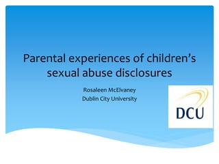 Parental experiences of children’s
sexual abuse disclosures
Rosaleen McElvaney
Dublin City University
 