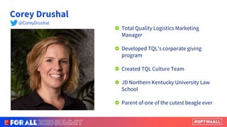 Corey Drushal
Total Quality Logistics Marketing
Manager
Developed TQL’s corporate giving
program
Created TQL Culture Team
JD Northern Kentucky University Law
School
Parent of one of the cutest beagle ever
@CoreyDrushal
 