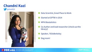 Chandni Kazi
Data Scientist, Great Place to Work
Started at GPTW in 2014
MPH Biostatistics
Co-Author and lead researcher (check out the
library!)
Speaker, TEDxBerkeley
Dog mom!
@chai923
 
