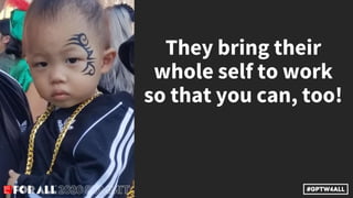 They bring their
whole self to work
so that you can, too!
 