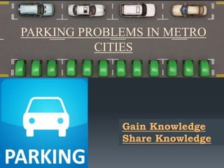PARKING PROBLEMS IN METRO
CITIES
Gain Knowledge
Share Knowledge
 