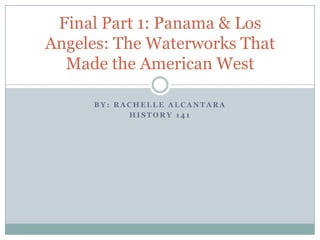 By: Rachelle alcantara History 141 Final Part 1: Panama & Los Angeles: The Waterworks That Made the American West 