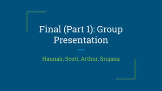 Final (Part 1): Group
Presentation
Hannah, Scott, Arthur, Srujana
 