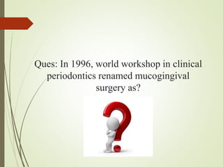 Ques: In 1996, world workshop in clinical
periodontics renamed mucogingival
surgery as?
 
