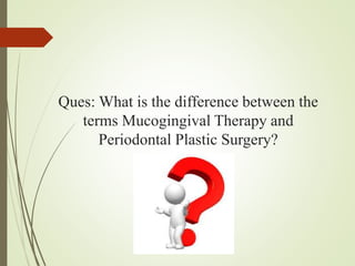 Ques: What is the difference between the
terms Mucogingival Therapy and
Periodontal Plastic Surgery?
 