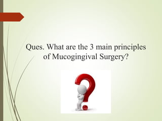 Ques. What are the 3 main principles
of Mucogingival Surgery?
 