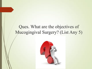 Ques. What are the objectives of
Mucogingival Surgery? (List Any 5)
 