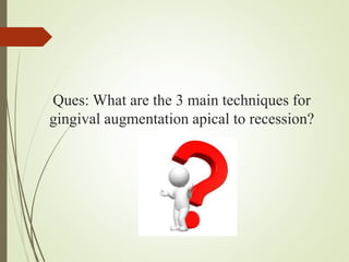 Ques: What are the 3 main techniques for
gingival augmentation apical to recession?
 