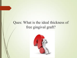 Ques: What is the ideal thickness of
free gingival graft?
 