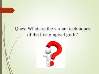 Ques: What are the variant techniques
of the free gingival graft?
 