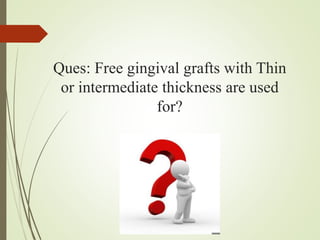 Ques: Free gingival grafts with Thin
or intermediate thickness are used
for?
 