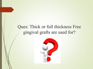 Ques: Thick or full thickness Free
gingival grafts are used for?
 