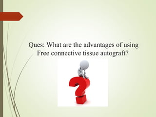 Ques: What are the advantages of using
Free connective tissue autograft?
 