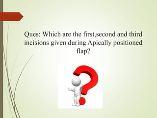 Ques: Which are the first,second and third
incisions given during Apically positioned
flap?
 