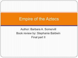 Author: Barbara A. Somervill Book review by: Stephanie Baldwin Final part II Empire of the Aztecs 