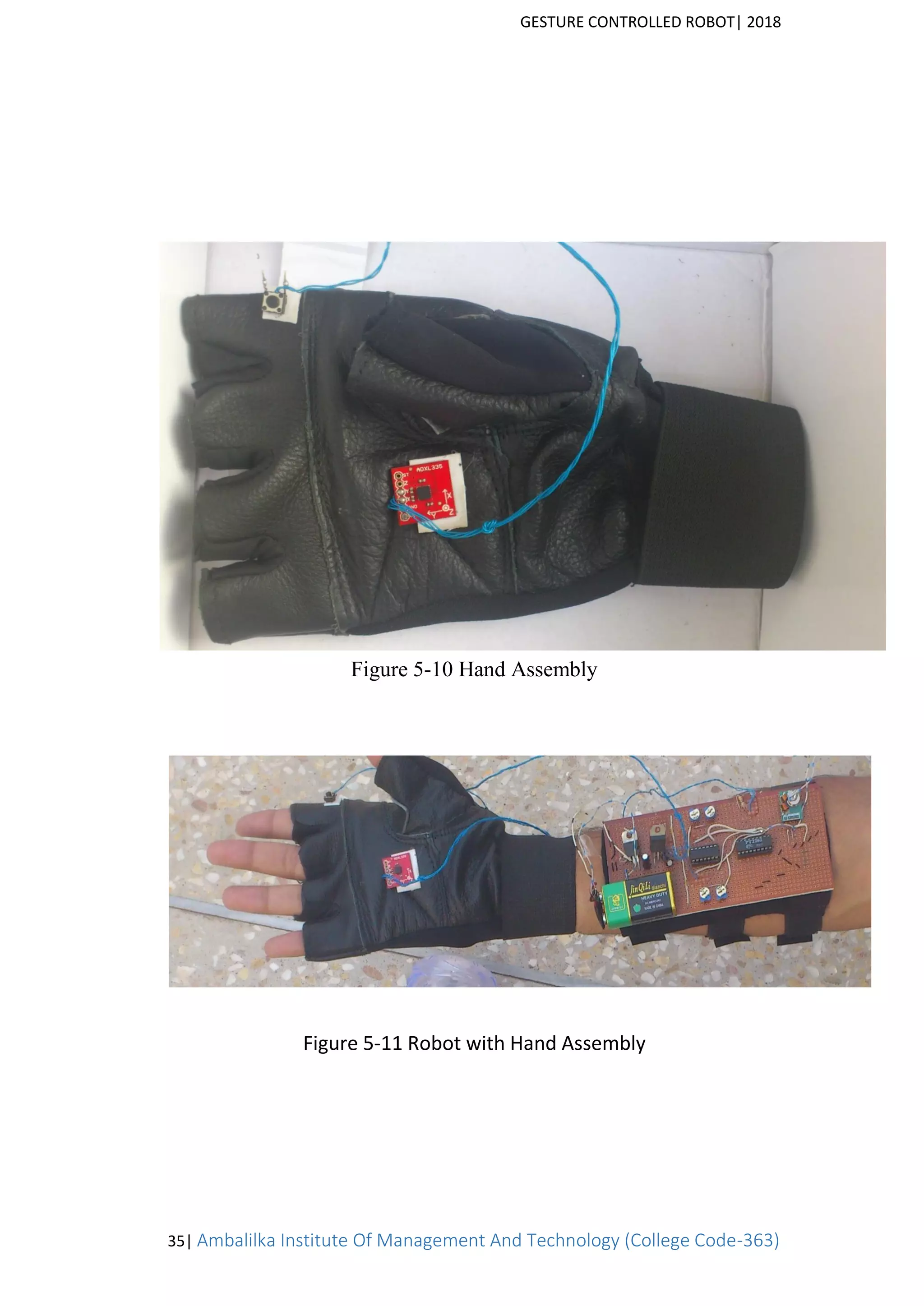 GESTURE CONTROLLED ROBOT| 2018
35| Ambalilka Institute Of Management And Technology (College Code-363)
Figure 5-10 Hand Assembly
Figure 5-11 Robot with Hand Assembly
 