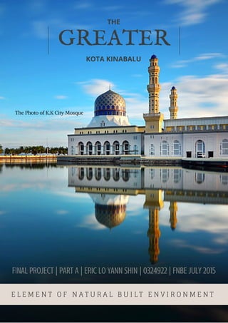 GREATER
THE
KOTA KINABALU
E L E M E N T O F N A T U R A L B U I L T E N V I R O N M E N T
FINAL PROJECT | pARt A | ERIC LO YANN SHIN | 0324922 | FNBE JULY 2015
The Photo of K.K City Mosque
 