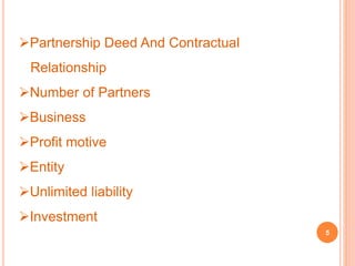 Partnership Deed And Contractual 
Relationship 
Number of Partners 
Business 
Profit motive 
Entity 
Unlimited liability 
Investment 
5 
 