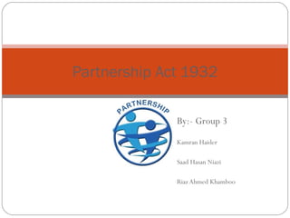 By:- Group 3
Kamran Haider
Saad Hasan Niazi
Riaz Ahmed Khamboo
Partnership Act 1932
 