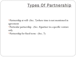 Types Of Partnership


oPartnership at will- (Sec. 7)where time is not mentioned in
agreement
oParticular partnership - (Sec. 8)partner in a specific venture
only
oPartnership for fixed term - (Sec. 7)
 