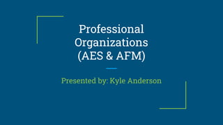 Professional
Organizations
(AES & AFM)
Presented by: Kyle Anderson
 