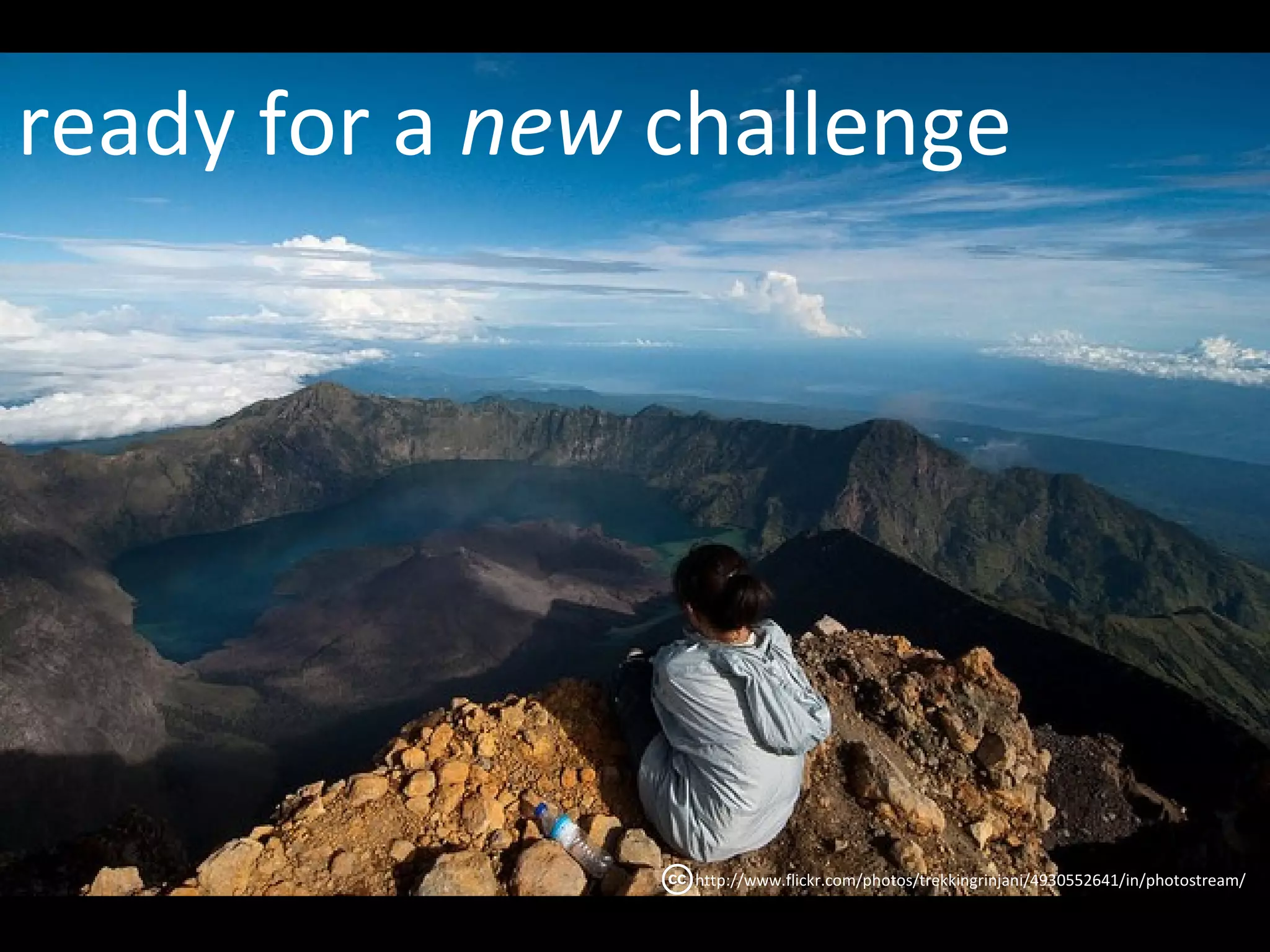 ready for a new challenge




                 http://www.flickr.com/photos/trekkingrinjani/4930552641/in/photostream/
 