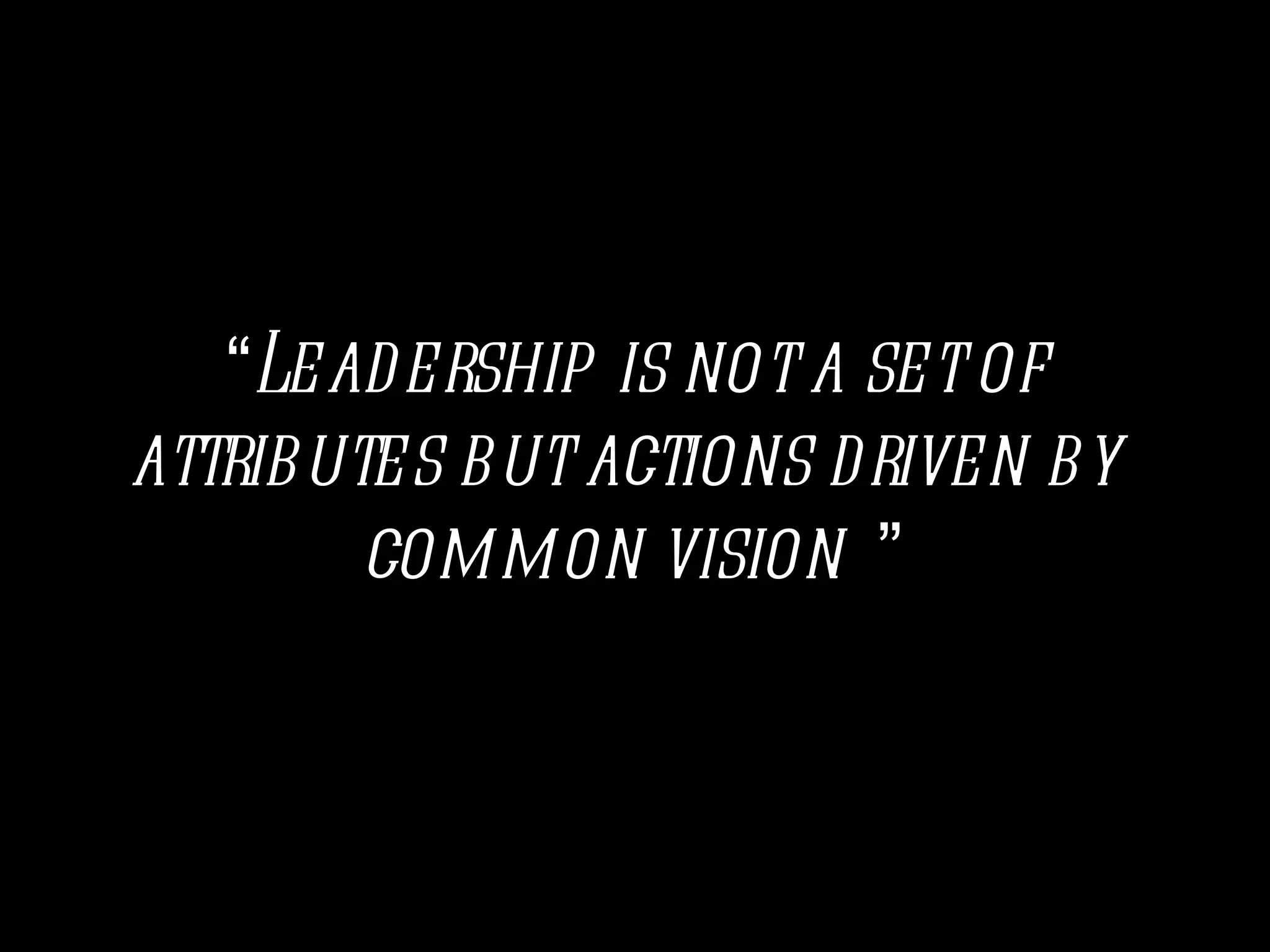 “Leadership is not a set of
attributes but actions driven by
        common vision ”
 
