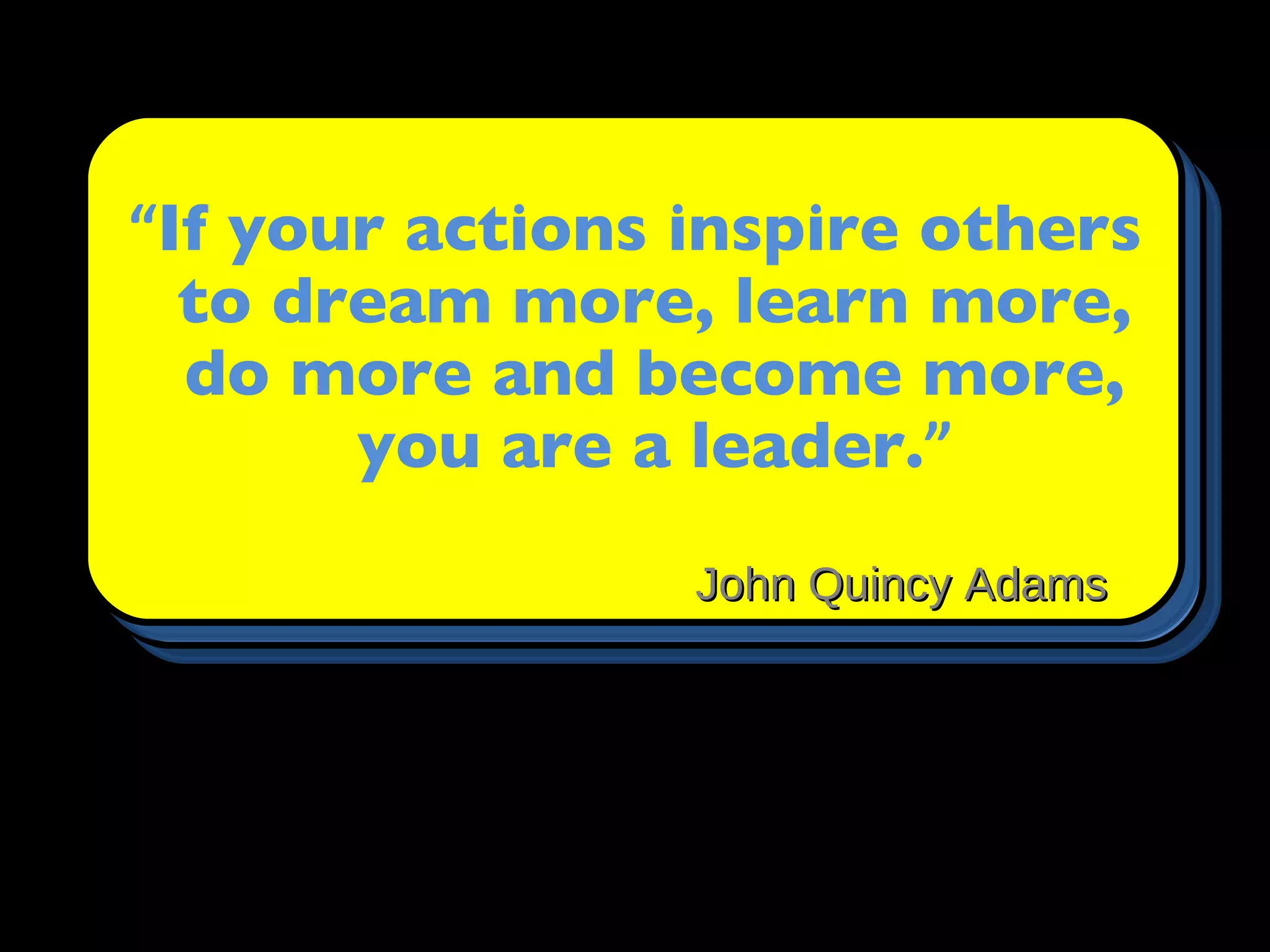 “If yourdoubt that a small group
" Never actions inspire others
  of citizens can change the
  to dream more, learn more,
  world. Indeed it is the only
  do more and become more,
  thing that ever a leader.”
         you are has.”
                   Margaret Mead
                 John Quincy Adams
 