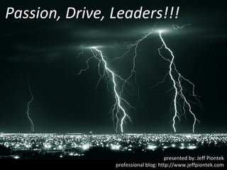Passion, Drive, Leaders!!!




                                     presented by: Jeff Piontek
                professional blog: http://www.jeffpiontek.com
 