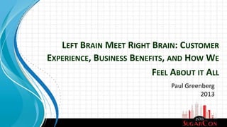 Paul Greenberg
2013
LEFT BRAIN MEET RIGHT BRAIN: CUSTOMER
EXPERIENCE, BUSINESS BENEFITS, AND HOW WE
FEEL ABOUT IT ALL
 