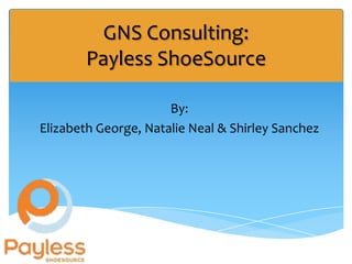 GNS Consulting:
       Payless ShoeSource

                      By:
Elizabeth George, Natalie Neal & Shirley Sanchez
 