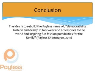 Conclusion

The idea is to rebuild the Payless name of, “democratizing
   fashion and design in footwear and accessories to the
     world and inspiring fun fashion possibilities for the
              family” (Payless Shoesource, 2011)
 