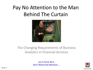 Pay No Attention to the Man
                Behind The Curtain




             The Changing Requirements of Business
                  Analytics in Financial Services

                            Jon C Farrar M.A.
                       Don’t Blame the Retriever….
Farrar -1                                            Don’t blame the Retriever;
                                                       Who threw the ball?
 