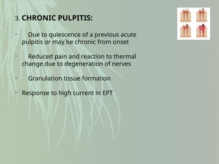 3. CHRONIC PULPITIS:
• Due to quiescence of a previous acute
pulpitis or may be chronic from onset
• Reduced pain and reaction to thermal
change due to degeneration of nerves
• Granulation tissue formation
• Response to high current in EPT
 