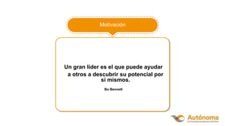 Un gran líder es el que puede ayudar
a otros a descubrir su potencial por
sí mismos.
Bo Bennett
Motivación
 