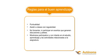 • Puntualidad
• Asistir a clases con regularidad.
• No fomentar, ni participar en eventos que generen
discusiones y peleas.
• Mostrarse participativo y con interés en el estudio,
aprendizaje y las actividades relacionadas a la
asignatura.
Reglas para el buen aprendizaje
 