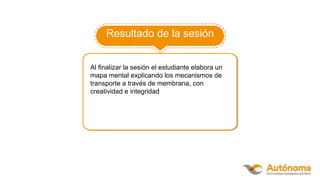 Resultado de la sesión
Al finalizar la sesión el estudiante elabora un
mapa mental explicando los mecanismos de
transporte a través de membrana, con
creatividad e integridad
 