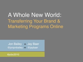 A Whole New World:
Transferring Your Brand &
Marketing Programs Online


Jon Bailey + Jay Baer
@jonjonbailey + @jaybaer

#pcbc2010
 