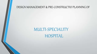 DESIGN MANAGEMENT & PRE-CONSTRUCTIO PLANNING OF
MULTI-SPECIALITY
HOSPITAL
 