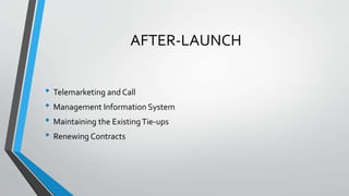 AFTER-LAUNCH
• Telemarketing and Call
• Management Information System
• Maintaining the ExistingTie-ups
• Renewing Contrac...