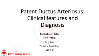 NHF Cardiac Course
Patent Ductus Arteriosus:
Clinical features and
Diagnosis
Dr. Shahreen Kabir
FCPS (PAED)
Registrar
Pediatric Cardiology
NHF&RI
 