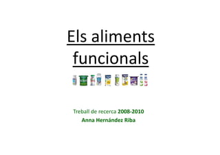 Els aliments 
 funcionals

Treball de recerca 2008 2010
Treball de recerca 2008‐2010
   Anna Hernández Riba
 