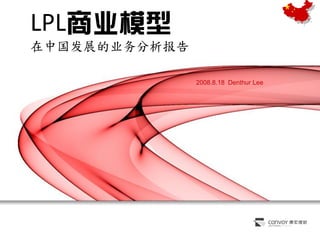 LPL商業模型
在中国发展的业务分析报告

               2008.8.18 Denthur Lee




                                  YOUR LOGO
 