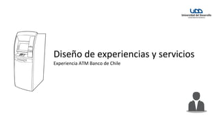 Diseño	
  de	
  experiencias	
  y	
  servicios
Experiencia	
  ATM	
  Banco	
  de	
  Chile
 
