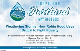 Building Bridges, Connecting Communities
Brian McMurray, Heather Johnson, John Robert Wilson, Molly
Byrnes, Steven Merrill.
Government, Non-profit and Education
Thursday, May 23rd 10:45am – 11:45am.
Weathering Storms: How Robin Hood Uses
Drupal to Fight Poverty
Tuesday, May 28, 13
 