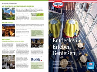 Zweimal im Jahr weisen andere den Weg: Ein Sonntag im September ist
autofrei auf der B65 Richtung Gütersloh, dann sind alle auf der Stadtauto-
bahn „ohne auto mobil“. Ende April machen sich beim 31 Kilometer langen
„Hermannslauf“ Tausende auf zur Bielefelder Sparrenburg.
An allen übrigen Tagen weist der
TEUTO_Navigator die besten Wege
zu den Sehenswürdigkeiten der
Stadt – individuell geplant oder auf
empfohlenen Stadtrundgängen und
Radrouten wie dem „Grünen Netz“.
46 | WESTLICHER TEUTOBURGER WALD
Tourist-Information
im Neuen Rathaus
Niederwall 23, 33602 Bielefeld
Tel.: 05 21 / 51 69 99
touristinfo@bielefeld-
marketing.de, www.bielefeld.de
Wer einen ausgiebigen Einkaufs-
bummel unternehmen möchte
oder auf der Suche nach einem
Mitbringsel ist, ist in Bielefeld
genau richtig. In den großzügig
angelegten Fußgängerstraßen
zwischen Bahnhof und Sparrenburg
lässt sich so mancher Nachmittag
verbringen. Sechs voll klimatisierte
Einkaufspassagen sorgen selbst
BIELEFELD
Shopping-Hauptstadt im Herzen der Region
bei schlechtem Wetter für einen
stressfreien Bummel durch die
Bielefelder Innenstadt. Während
in der Bahnhofstraße eine große
Zahl bekannter Warenhäuser ihr
Angebot präsentiert, ﬁnden Besu-
cher in der Bielefelder Altstadt rund
um den Alten Markt viele exklusive
Fachgeschäfte und Boutiquen, die
ein breit gefächertes Sortiment für
gehobene Ansprüche bereithalten.
Zwischen Shopping-Tour und
Stadtführung sollte unbedingt
Zeit bleiben für eine kulinarische
Entdeckungsreise durch Biele-
feld, denn die Gastronomie kann
sich sehen lassen. Ob gemütlich
rustikal, mediterran-asiatisch
oder rafﬁniert-bodenständig – für
jeden Geschmack und Geldbeutel
ist etwas dabei. Besonders trendy
speisen Besucher in den Lokalitäten
im Neuen Bahnhofsviertel, in dem
auch ein Multiplexkino und diverse
Clubs angesiedelt sind. Sehen und
gesehen werden heißt es in den Bis-
tros, Coffee-Shops und angesagten
Restaurants der Altstadt zwischen
Niedernstraße und Gehrenberg.
Entdecken
Erleben
Genießen
Besuchen Sie die Dr.Oetker Welt
und entdecken Sie das Geheimnis
der Erfolgsmarke.
Anmeldung und weitere Informationen unter
www.oetker.de oder 00800 71 72 73 74 (gebührenfrei).
Bielefelds Geschichte lässt sich in zahlreichen Museen besichtigen, sie lässt sich
aber auch auf Stadtfesten erleben. Das größte, der Leinewebermarkt im Mai, er-
innert mit nostalgischer Kirmes, Comedy, Kunsthandwerk und vielem mehr an
die Textil-Tradition. Das mittelalterliche Sparrenburgfest im Juli versetzt zurück
in die Zeit der Stadtgründung.
Zurück im Hier und Jetzt sind Gäste
beim bunten „Carnival der Kulturen“,
und zeitlos schön sind Weihnachts-
markt, „Nachtansichten“ und das
Weinfest.
BIELEFELD FEIERT
Weitere Infos, Angebote und
Übernachtungsmöglichkeiten
zu Bielefeld in der Urlaubsregion
Teutoburger Wald ﬁndet man
auch auf www.teutoburgerwald.
de/bielefeld.
www.teutoburgerwald.de/
navigator
MIT DEM TEUTO_NAVIGATOR DURCH BIELEFELD
 