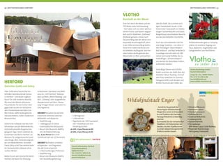 WITTEKINDSLAND HERFORD | 5756 | WITTEKINDSLAND HERFORD
Eine Furt durch die Weser und der
150 Meter hohe Amtshausberg
- hier haben sich vor vielen Jahrhun-
derten Fischer und Bauern angesie-
delt und ihr Städtchen „Vlothowe“
(Flußaue) genannt. Immer noch
hat jener Berg über der Weser eine
besondere Anziehungskraft, denn
in der Höhe entstand Burg Vlotho,
heute eine malerische Ruine und
ein beliebtes Ausﬂugsziel. Von hier
oben hatten die Burgherren den
Weserhafen im Blick und wachten
VLOTHO
Kurstadt an der Weser
über die Stadt, die zu einem wich-
tigen Handelsplatz wurde. In der
historischen Innenstadt von Vlotho
zeugen Fachwerkbauten und stolze
Bürgerhäuser verschiedener Baustile
von der wechselvollen Geschichte.
Auch das Gesundwerden hat hier
eine lange Tradition – vor allem in
den ehemaligen „Bauernbädern“
Bad Seebruch und Bad Senkelteich.
Grundlage sind seit mehr als 180
Jahren vermoorte Erdfälle, die zu
heilkräftigen „Schlammbädern“,
wie damals die Moorbäder hießen,
aufbereitet werden.
Viele Wege führen nach Vlotho:
Radler erreichen die Stadt über den
beliebten Weser-Radweg. Und auf
dem Fluss verkehren im Sommer
Fahrgastschiffe nach Minden und
Rinteln. Rund um den Hafen des
Vlotho Marketing GmbH -
Tourist Information
Lange Str. 111, 32602 Vlotho
Tel.: 0 57 33 / 88 11 88
touristik@vlotho.de
www.vlotho-tourismus.de
Widukindstadt Enger
- heimliche Hauptstadt
Stadt Enger
Über 1200 Jahre Geschichte hin-
terließen beeindruckende Spuren
in Herford – und lassen zugleich
Raum für viele moderne Akzente.
Wo einst das älteste sächsische
Frauenkloster für den hohen Adel
gegründet wurde und Wittekind
dem Frankenkaiser Karl dem Gro-
ßen trotzte, steht heute gotische
Sakralarchitektur neben modernem
Museumsbau.
Historische Gebäude, wie das Früh-
herrenhaus und die Münsterkirche,
sind eindrucksvolle Zeugnisse ver-
gangener Tage. Gleich nebenan do-
kumentiert das Marta Herford, als
Museum für zeitgenössische Kunst
und Design, Mut, Veränderungswil-
len und Weltoffenheit. Architekt
Frank Gehry schuf hier einmal mehr
ein fantasievolles Gebäude ohne
rechten Winkel.
Neben Kunst und Geschichte bietet
Herford viel Raum für Erholung:
Tourist-Information Herford
Linnenbauerplatz 6
32052 Herford
Tel.: 0 52 21 / 189 15 26
tourist-info@herford.de
www.herford.de
HERFORD
Zwischen Gotik und Gehry
Schwimmen, Saunieren und Well-
ness im „H2O Herford“, Radwan-
dern auf dem „Werre-Radweg“ und
dem „Soleweg“ oder ausgedehnte
Wandertouren auf dem „Hansa-
weg“ bringen Körper und Geist ins
Gleichgewicht.
ANGEBOT 1: Gehen Sie auf eine
historische Zeitreise zwischen
Mittelalter und Moderne:
• Stadtführung
• 1 Mittagessen in einem
innerstädtischen Restaurant
• Besuch des Museums MARTa
inkl. Architekturführung
21,- € pro Person (bei einer
Teilnehmerzahl von 15 Personen)
ANGEBOT 2: Erleben, erfahren,
entspannen – ein Programm,
das alle Sinne anspricht:
• 2 Übernachtungen/Frühstück
• Stadtführung
• Besuch des Museums MARTa
inkl. Ausstellungsführung
Wittekindslandes gibt es Camping-
plätze mit direktem Zugang zum
Fluss, Badeseen, Angelstellen und
Gelegenheiten zum Bootfahren.
• 1 Mittagessen
• 1 Abendessen
• Tageskarte der H2O Saunawelt
inkl. Freizeitbad und 10 €
Verzehrgutschein
ab 145,- € pro Person im DZ
ab 195,- € pro Person im EZ
 