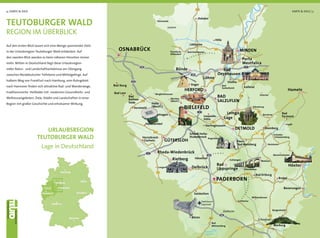 TEUTOBURGER WALD
REGION IM ÜBERBLICK
URLAUBSREGION
TEUTOBURGER WALD
Lage in Deutschland
Auf den ersten Blick lassen sich eine Menge spannender Ziele
in der Urlaubsregion Teutoburger Wald entdecken. Auf
den zweiten Blick werden es beim näheren Hinsehen immer
mehr. Mitten in Deutschland liegt diese Urlaubsregion
voller Natur- und Landschaftserlebnisse am Übergang
zwischen Norddeutscher Tiefebene und Mittelgebirge. Auf
halbem Weg von Frankfurt nach Hamburg, vom Ruhrgebiet
nach Hannover ﬁnden sich attraktive Rad- und Wanderwege,
traditionsreiche Heilbäder mit modernen Gesundheits- und
Wellnessangeboten. Ziele, Städte und Landschaften in einer
Region mit großer Geschichte und erholsamer Wirkung.
4 | KARTE & ZIELE KARTE & ZIELE | 5
 