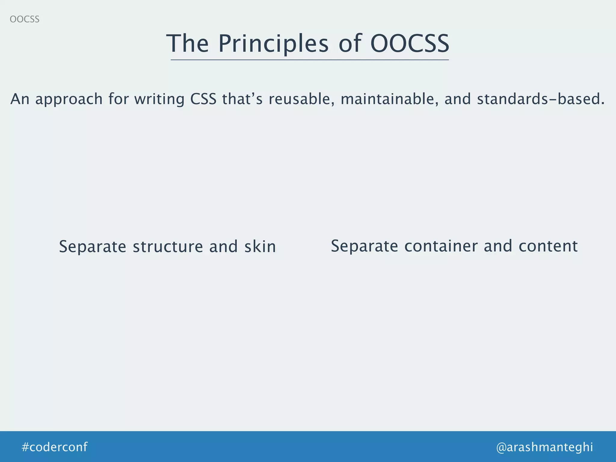OOCSS
The Principles of OOCSS
@arashmanteghi#coderconf
An approach for writing CSS that’s reusable, maintainable, and standards-based.
Separate structure and skin Separate container and content
 